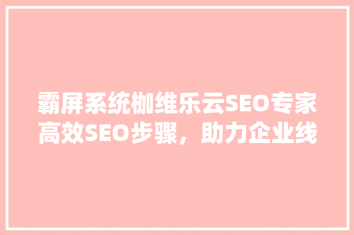 霸屏系统枷维乐云SEO专家高效SEO步骤，助力企业线上崛起