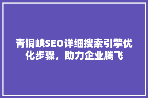 青铜峡SEO详细搜索引擎优化步骤，助力企业腾飞