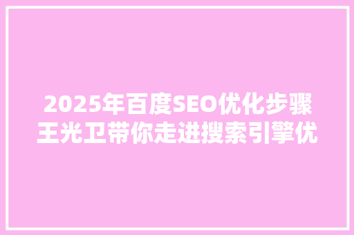 2025年百度SEO优化步骤王光卫带你走进搜索引擎优化新篇章