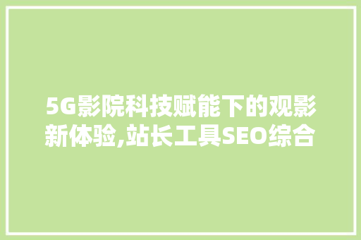 5G影院科技赋能下的观影新体验,站长工具SEO综合查询