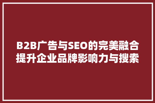 B2B广告与SEO的完美融合提升企业品牌影响力与搜索排名