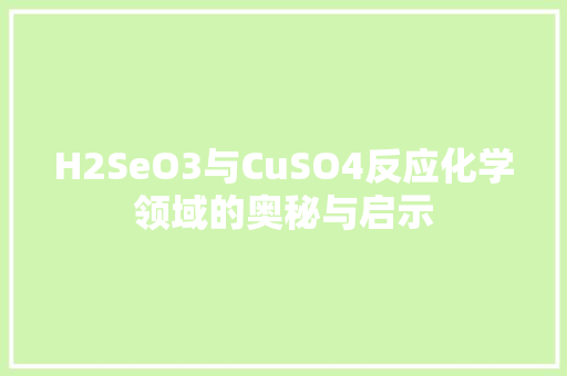 H2SeO3与CuSO4反应化学领域的奥秘与启示