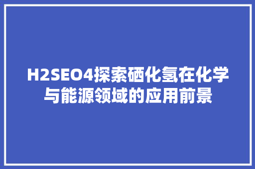 H2SEO4探索硒化氢在化学与能源领域的应用前景