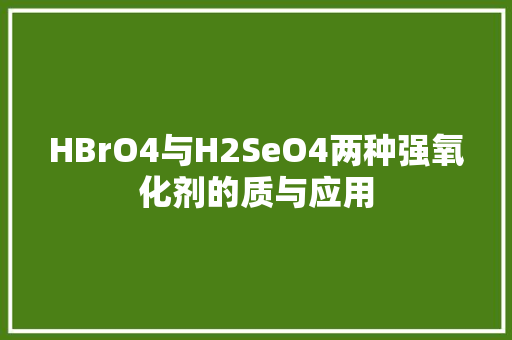 HBrO4与H2SeO4两种强氧化剂的质与应用