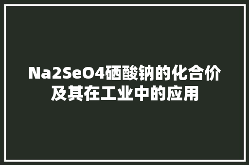 Na2SeO4硒酸钠的化合价及其在工业中的应用