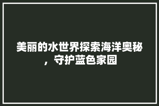 美丽的水世界探索海洋奥秘，守护蓝色家园