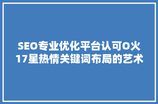 SEO专业优化平台认可O火17星热情关键词布局的艺术