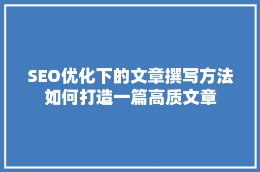 SEO优化下的文章撰写方法如何打造一篇高质文章