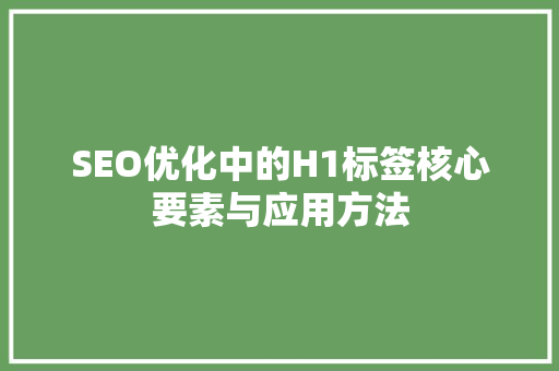SEO优化中的H1标签核心要素与应用方法