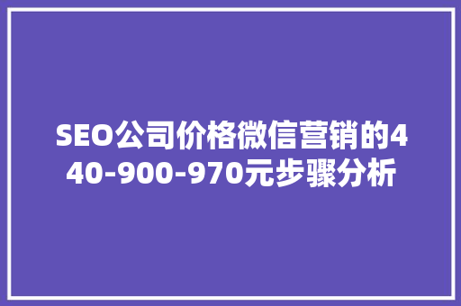 SEO公司价格微信营销的440-900-970元步骤分析