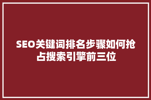 SEO关键词排名步骤如何抢占搜索引擎前三位