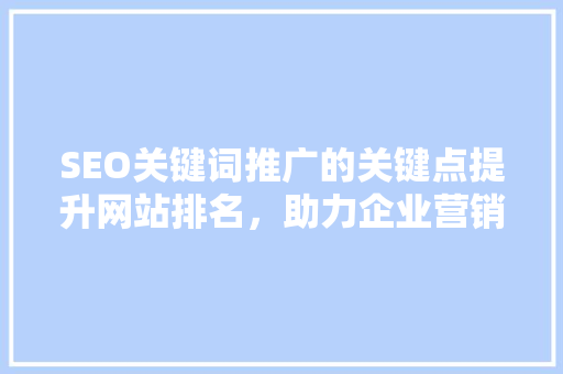 SEO关键词推广的关键点提升网站排名，助力企业营销