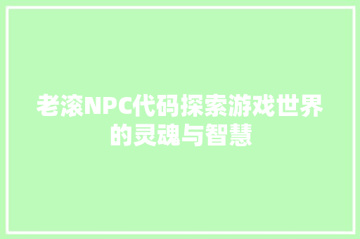 老滚NPC代码探索游戏世界的灵魂与智慧