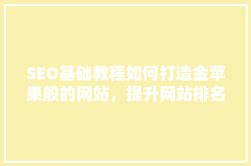 SEO基础教程如何打造金苹果般的网站，提升网站排名与用户体验