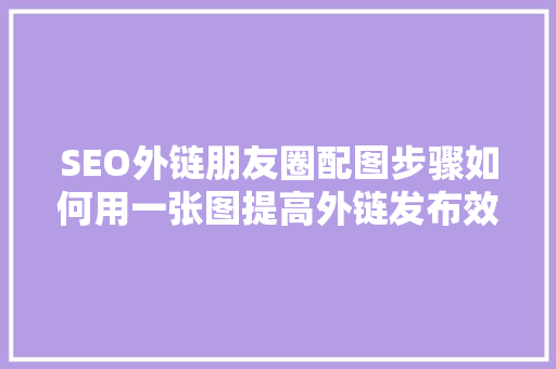 SEO外链朋友圈配图步骤如何用一张图提高外链发布效果