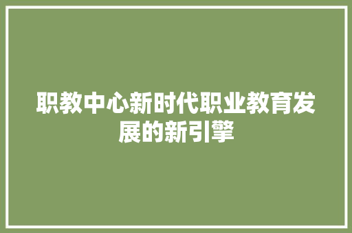 职教中心新时代职业教育发展的新引擎