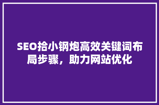 SEO拾小钢炮高效关键词布局步骤，助力网站优化