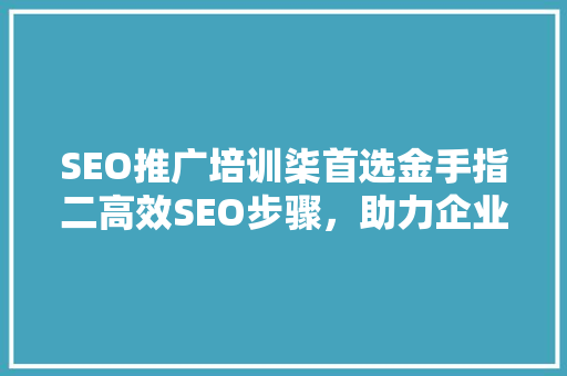 SEO推广培训柒首选金手指二高效SEO步骤，助力企业网站优化