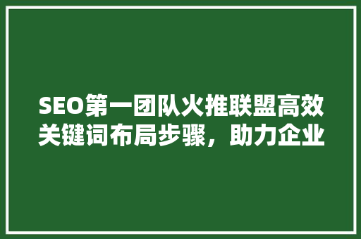 SEO第一团队火推联盟高效关键词布局步骤，助力企业腾飞