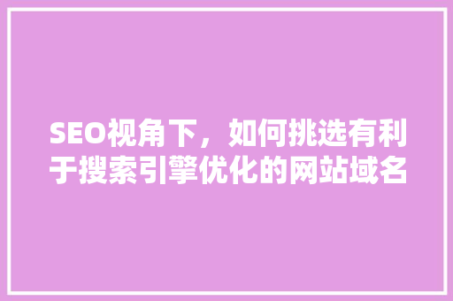 SEO视角下，如何挑选有利于搜索引擎优化的网站域名