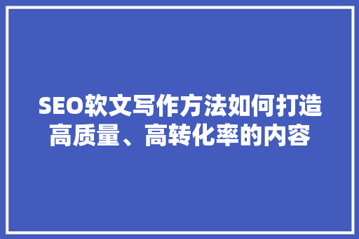 SEO软文写作方法如何打造高质量、高转化率的内容