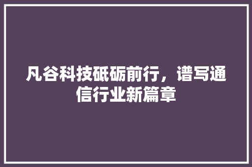 凡谷科技砥砺前行，谱写通信行业新篇章