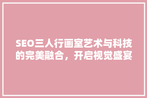 SEO三人行画室艺术与科技的完美融合，开启视觉盛宴新篇章