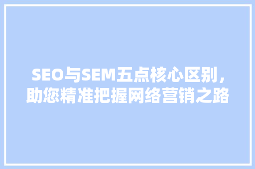 SEO与SEM五点核心区别，助您精准把握网络营销之路