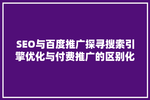 SEO与百度推广探寻搜索引擎优化与付费推广的区别化步骤