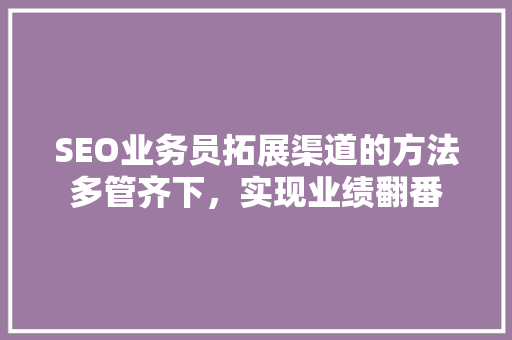 SEO业务员拓展渠道的方法多管齐下，实现业绩翻番