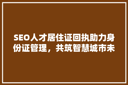 SEO人才居住证回执助力身份证管理，共筑智慧城市未来