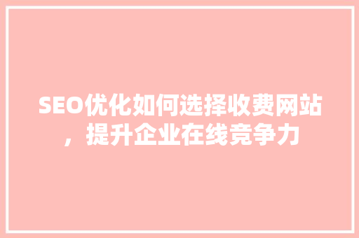 SEO优化如何选择收费网站，提升企业在线竞争力