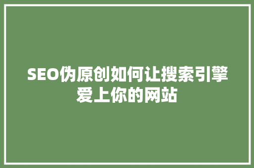 SEO伪原创如何让搜索引擎爱上你的网站