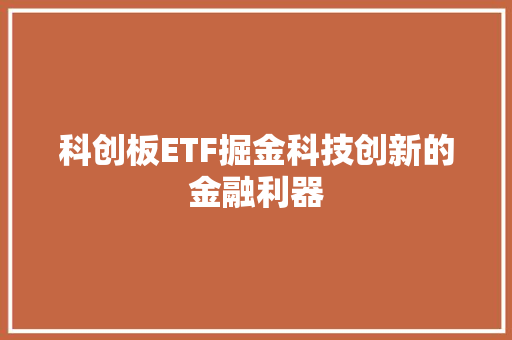 科创板ETF掘金科技创新的金融利器