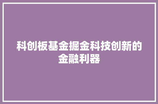 科创板基金掘金科技创新的金融利器