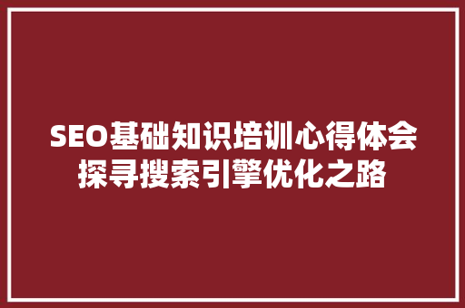 SEO基础知识培训心得体会探寻搜索引擎优化之路