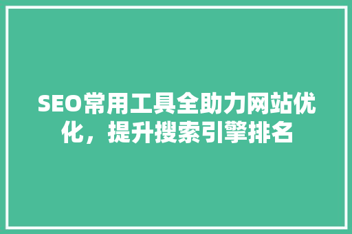 SEO常用工具全助力网站优化，提升搜索引擎排名