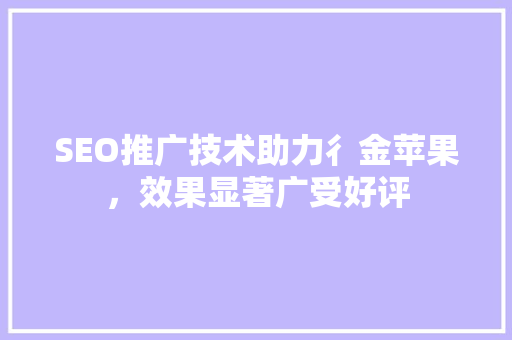 SEO推广技术助力彳金苹果，效果显著广受好评