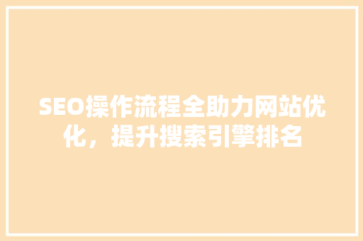 SEO操作流程全助力网站优化，提升搜索引擎排名