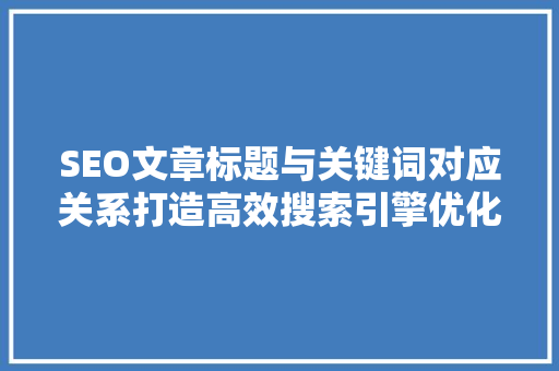 SEO文章标题与关键词对应关系打造高效搜索引擎优化步骤