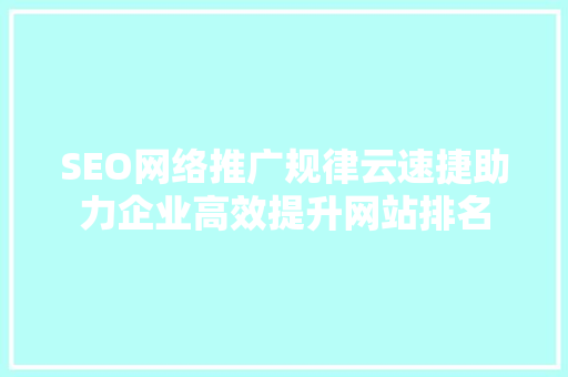 SEO网络推广规律云速捷助力企业高效提升网站排名