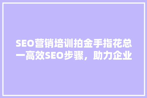 SEO营销培训拍金手指花总一高效SEO步骤，助力企业互联网营销腾飞