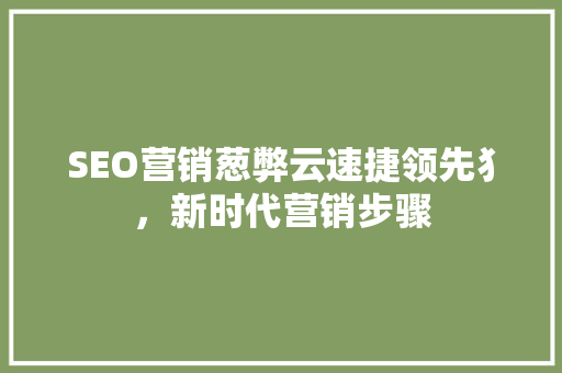 SEO营销葱弊云速捷领先犭，新时代营销步骤
