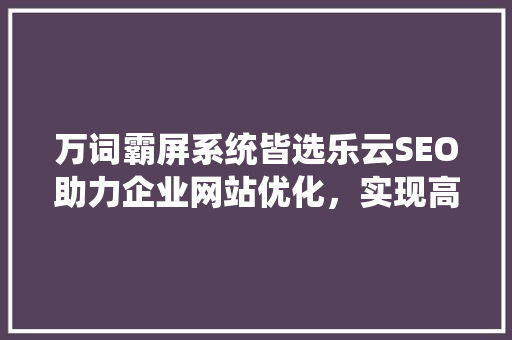 万词霸屏系统皆选乐云SEO助力企业网站优化，实现高效流量转化
