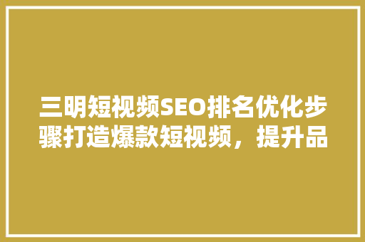 三明短视频SEO排名优化步骤打造爆款短视频，提升品牌影响力