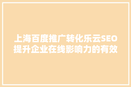 上海百度推广转化乐云SEO提升企业在线影响力的有效步骤