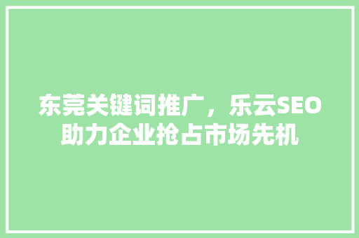 东莞关键词推广，乐云SEO助力企业抢占市场先机