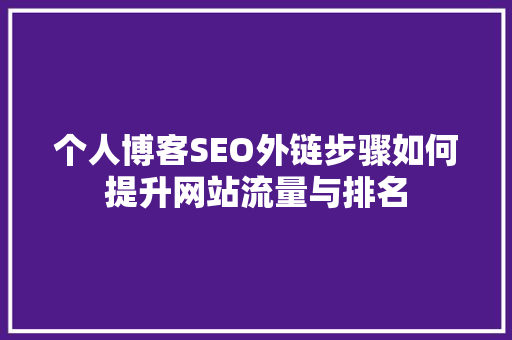 个人博客SEO外链步骤如何提升网站流量与排名