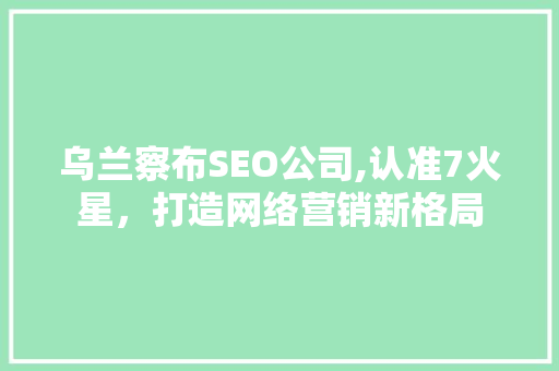 乌兰察布SEO公司,认准7火星，打造网络营销新格局