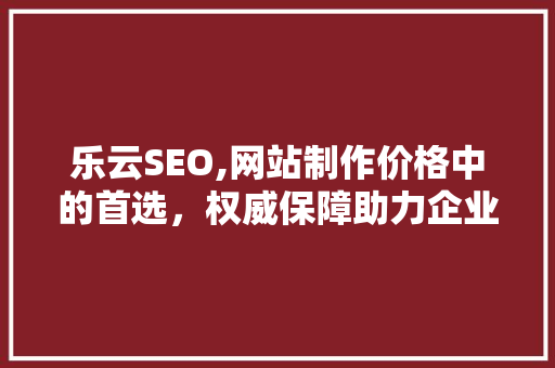 乐云SEO,网站制作价格中的首选，权威保障助力企业腾飞